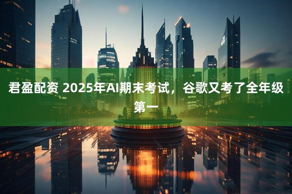 君盈配资 2025年AI期末考试，谷歌又考了全年级第一