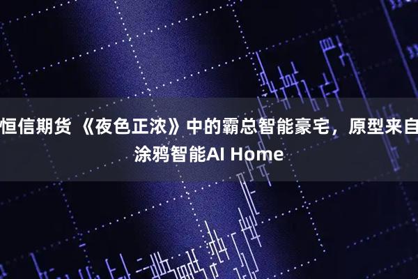 恒信期货 《夜色正浓》中的霸总智能豪宅，原型来自涂鸦智能AI Home