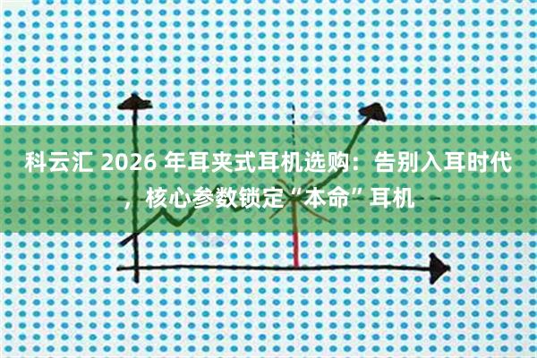 科云汇 2026 年耳夹式耳机选购：告别入耳时代，核心参数锁定“本命”耳机