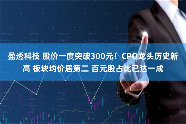盈透科技 股价一度突破300元！CPO龙头历史新高 板块均价居第二 百元股占比已达一成