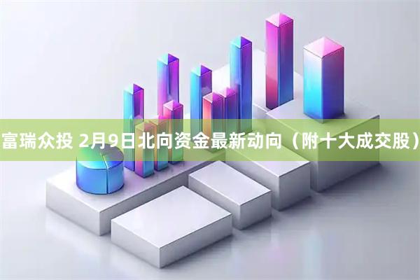 富瑞众投 2月9日北向资金最新动向（附十大成交股）