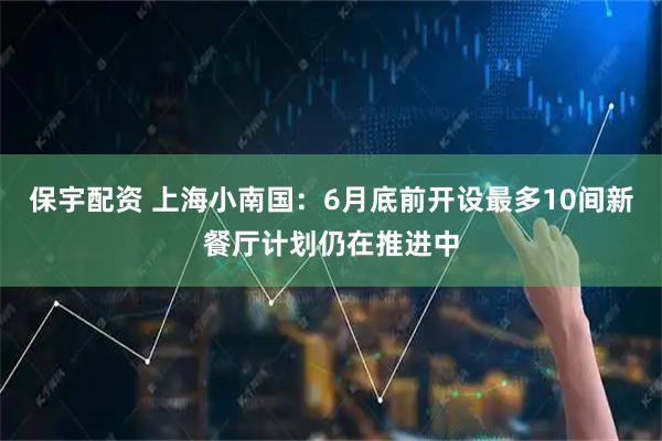 保宇配资 上海小南国：6月底前开设最多10间新餐厅计划仍在推进中