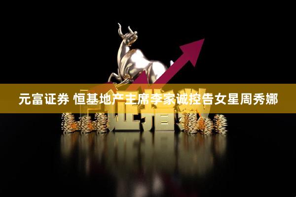 元富证券 恒基地产主席李家诚控告女星周秀娜
