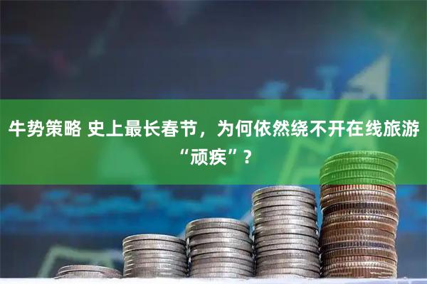 牛势策略 史上最长春节，为何依然绕不开在线旅游“顽疾”？