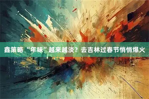 鑫策略 “年味”越来越淡？去吉林过春节悄悄爆火