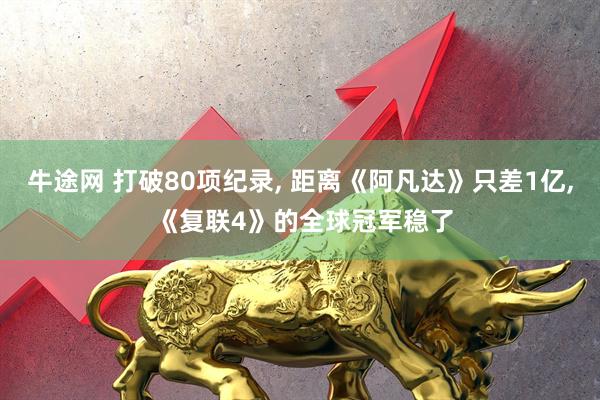 牛途网 打破80项纪录, 距离《阿凡达》只差1亿, 《复联4》的全球冠军稳了