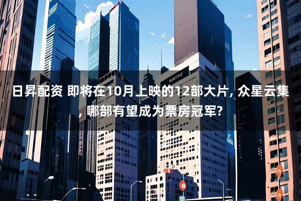 日昇配资 即将在10月上映的12部大片, 众星云集, 哪部有望成为票房冠军?