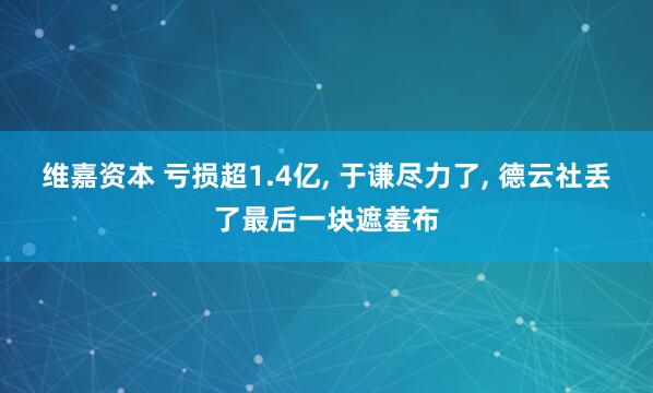 维嘉资本 亏损超1.4亿, 于谦尽力了, 德云社丢了最后一块遮羞布