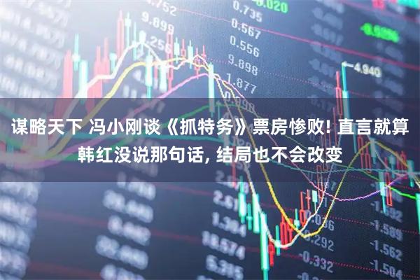 谋略天下 冯小刚谈《抓特务》票房惨败! 直言就算韩红没说那句话, 结局也不会改变