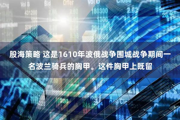 股海策略 这是1610年波俄战争围城战争期间一名波兰骑兵的胸甲。这件胸甲上既留