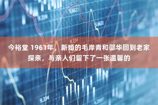 今裕堂 1961年，新婚的毛岸青和邵华回到老家探亲，与亲人们留下了一张温馨的