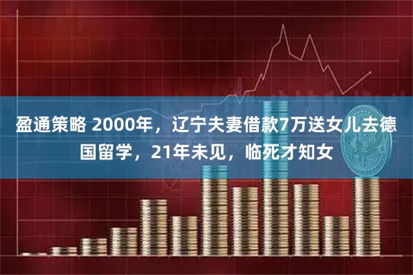 盈通策略 2000年，辽宁夫妻借款7万送女儿去德国留学，21年未见，临死才知女