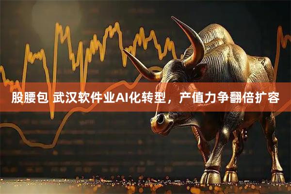 股腰包 武汉软件业AI化转型，产值力争翻倍扩容