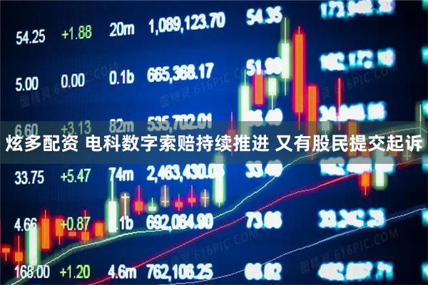 炫多配资 电科数字索赔持续推进 又有股民提交起诉
