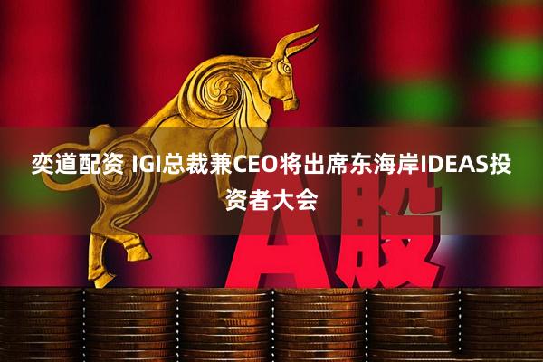 奕道配资 IGI总裁兼CEO将出席东海岸IDEAS投资者大会