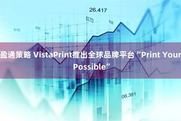 盈通策略 VistaPrint推出全球品牌平台“Print Your Possible”