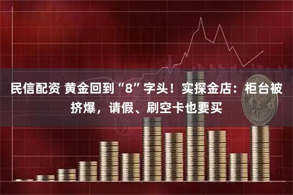 民信配资 黄金回到“8”字头！实探金店：柜台被挤爆，请假、刷空卡也要买