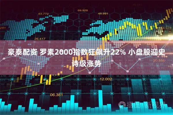 豪泰配资 罗素2000指数狂飙升22% 小盘股迎史诗级涨势