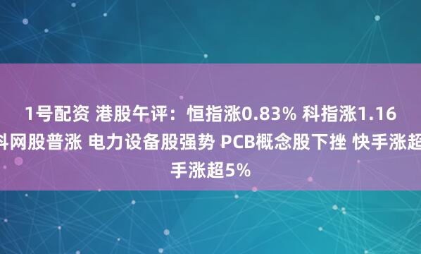 1号配资 港股午评：恒指涨0.83% 科指涨1.16% 科网股普涨 电力设备股强势 PCB概念股下挫 快手涨超5%