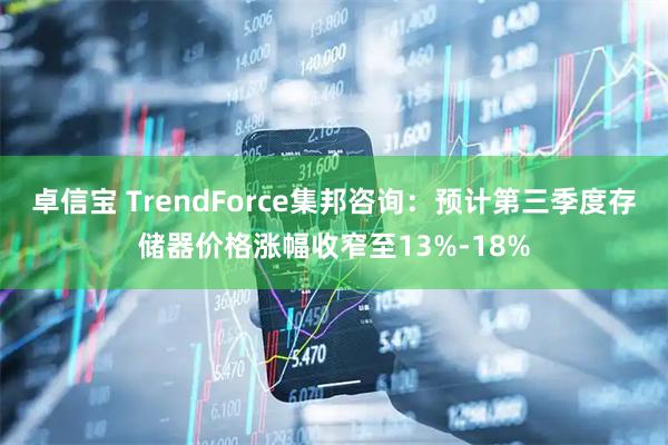 卓信宝 TrendForce集邦咨询：预计第三季度存储器价格涨幅收窄至13%-18%