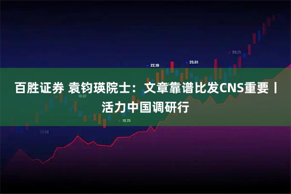百胜证券 袁钧瑛院士：文章靠谱比发CNS重要丨活力中国调研行