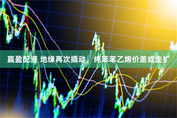 赢盈配资 地缘再次撬动，纯苯苯乙烯价差或走扩