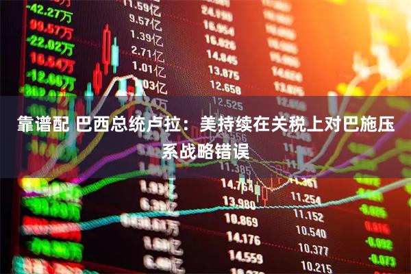 靠谱配 巴西总统卢拉：美持续在关税上对巴施压系战略错误