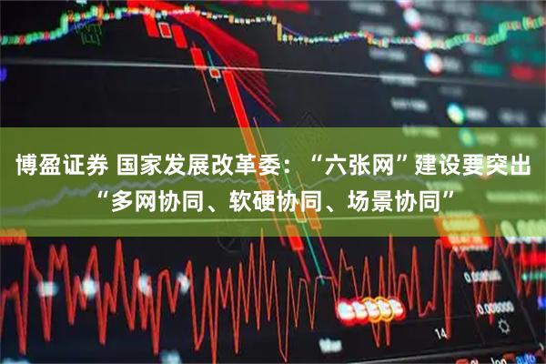 博盈证券 国家发展改革委：“六张网”建设要突出“多网协同、软硬协同、场景协同”