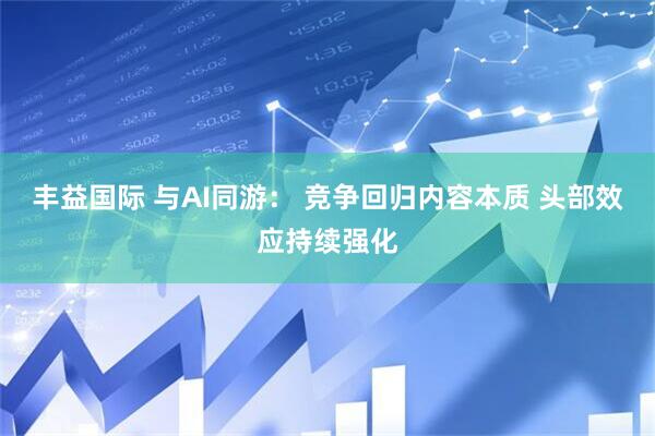 丰益国际 与AI同游： 竞争回归内容本质 头部效应持续强化