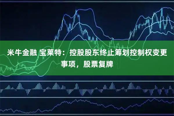 米牛金融 宝莱特：控股股东终止筹划控制权变更事项，股票复牌
