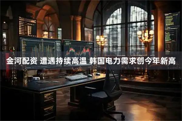 金河配资 遭遇持续高温 韩国电力需求创今年新高