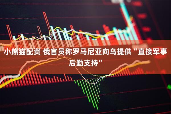 小熊猫配资 俄官员称罗马尼亚向乌提供“直接军事后勤支持”