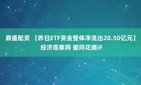 鼎盛配资 【昨日ETF资金整体净流出20.50亿元】 经济观察网 据同花顺iF